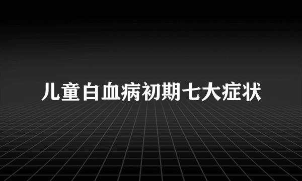 儿童白血病初期七大症状