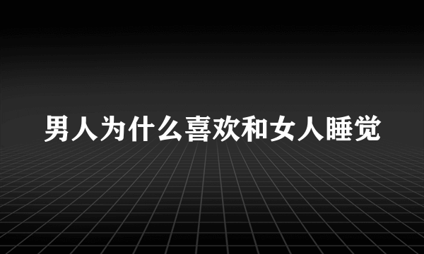 男人为什么喜欢和女人睡觉