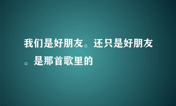 我们是好朋友。还只是好朋友。是那首歌里的