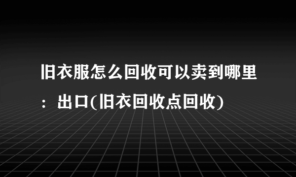 旧衣服怎么回收可以卖到哪里：出口(旧衣回收点回收)