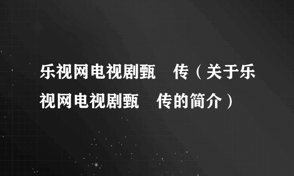 乐视网电视剧甄嬛传（关于乐视网电视剧甄嬛传的简介）