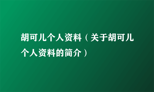 胡可儿个人资料（关于胡可儿个人资料的简介）