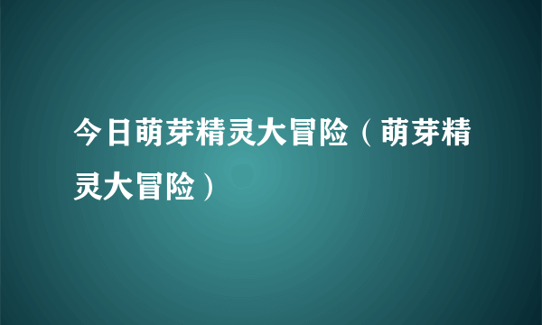 今日萌芽精灵大冒险（萌芽精灵大冒险）