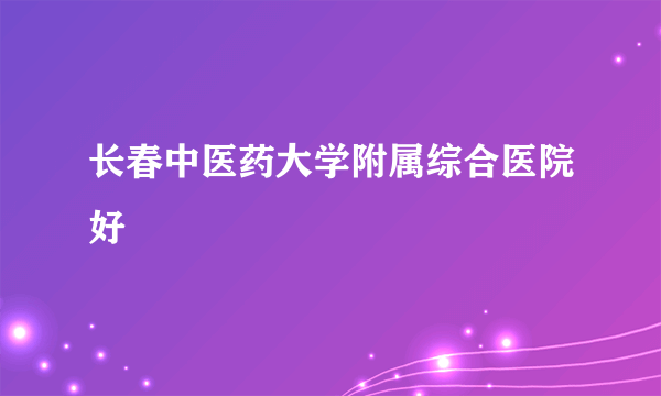 长春中医药大学附属综合医院好