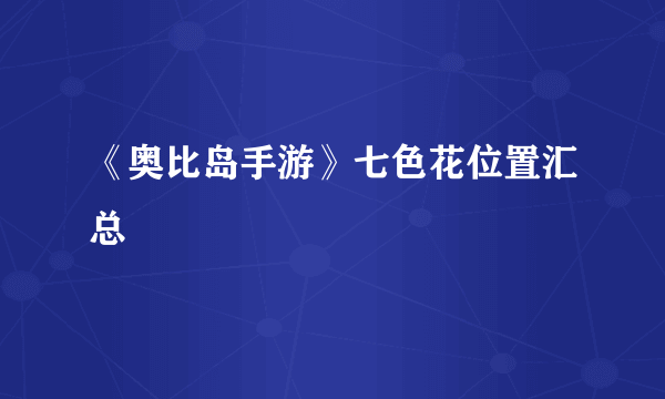 《奥比岛手游》七色花位置汇总