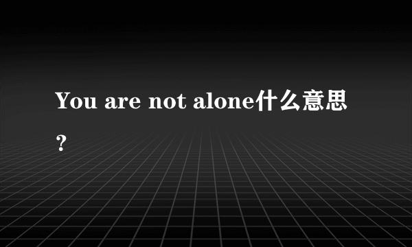 You are not alone什么意思？