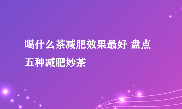 喝什么茶减肥效果最好 盘点五种减肥妙茶