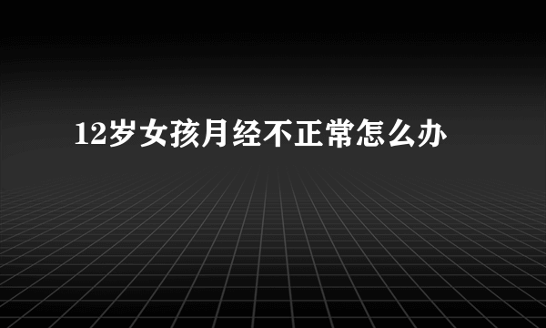 12岁女孩月经不正常怎么办