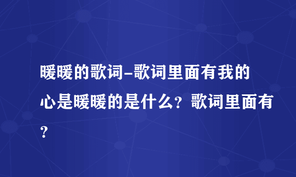 暖暖的歌词-歌词里面有我的心是暖暖的是什么？歌词里面有？