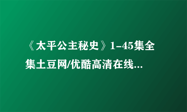 《太平公主秘史》1-45集全集土豆网/优酷高清在线观看地址？