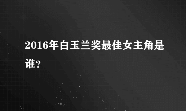 2016年白玉兰奖最佳女主角是谁？