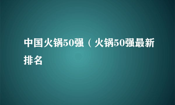 中国火锅50强（火锅50强最新排名