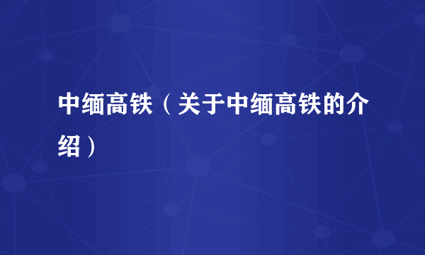 中缅高铁（关于中缅高铁的介绍）