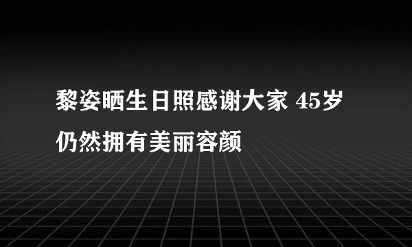 黎姿晒生日照感谢大家 45岁仍然拥有美丽容颜