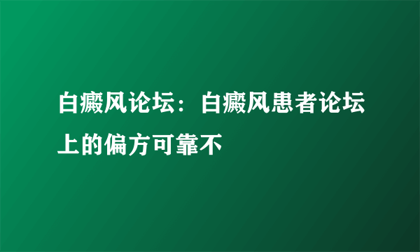 白癜风论坛：白癜风患者论坛上的偏方可靠不