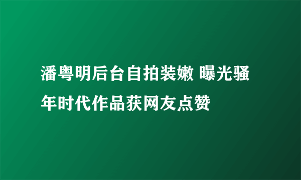 潘粤明后台自拍装嫩 曝光骚年时代作品获网友点赞