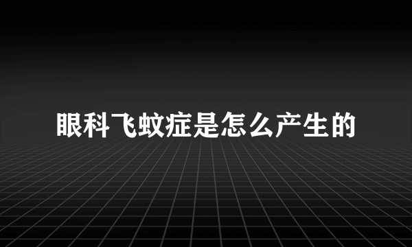 眼科飞蚊症是怎么产生的