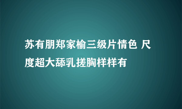 苏有朋郑家榆三级片情色 尺度超大舔乳搓胸样样有