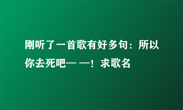 刚听了一首歌有好多句：所以你去死吧— —！求歌名