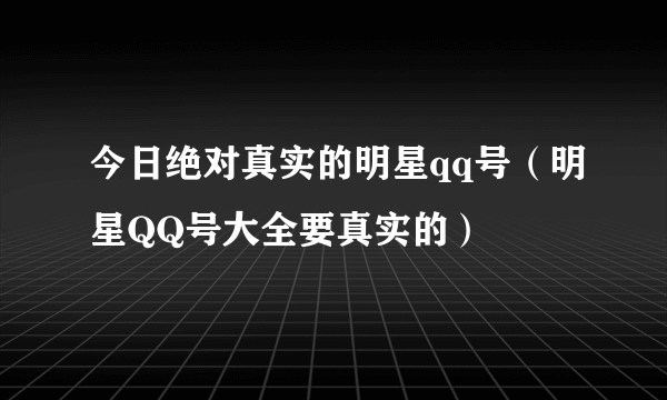 今日绝对真实的明星qq号（明星QQ号大全要真实的）