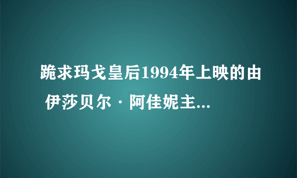 跪求玛戈皇后1994年上映的由 伊莎贝尔·阿佳妮主演的在线免费播放资源