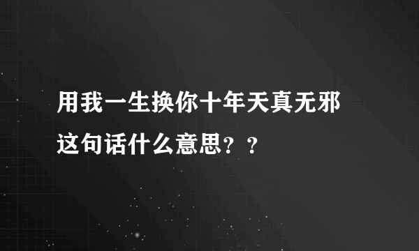 用我一生换你十年天真无邪 这句话什么意思？？