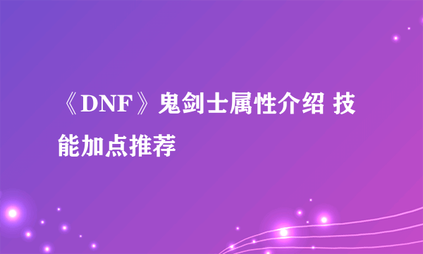 《DNF》鬼剑士属性介绍 技能加点推荐