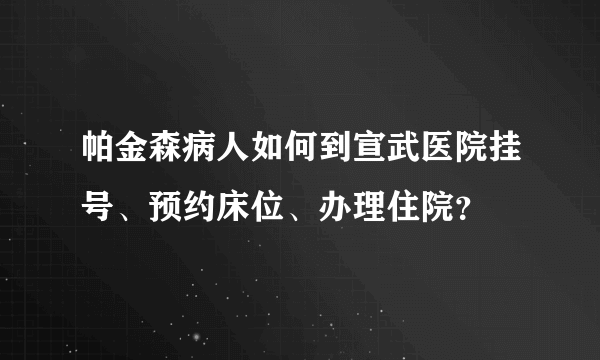 帕金森病人如何到宣武医院挂号、预约床位、办理住院？