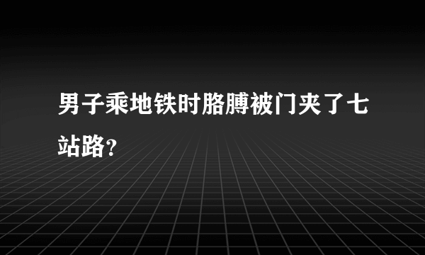 男子乘地铁时胳膊被门夹了七站路？