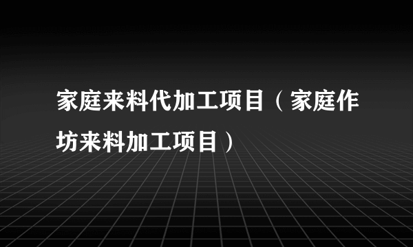 家庭来料代加工项目（家庭作坊来料加工项目）