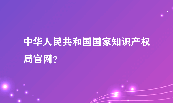 中华人民共和国国家知识产权局官网？