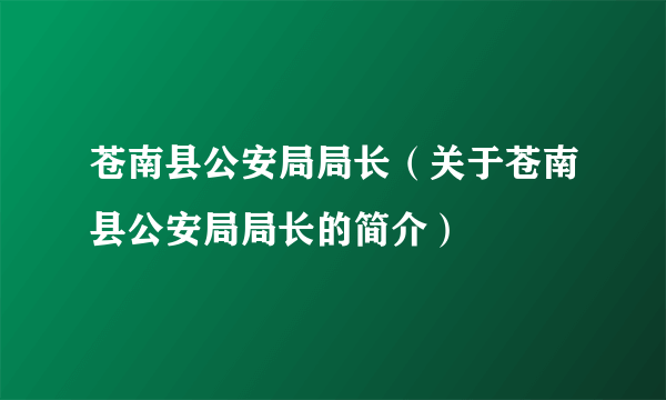 苍南县公安局局长（关于苍南县公安局局长的简介）