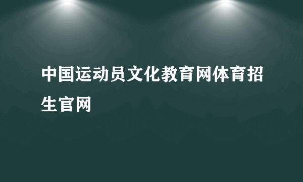 中国运动员文化教育网体育招生官网