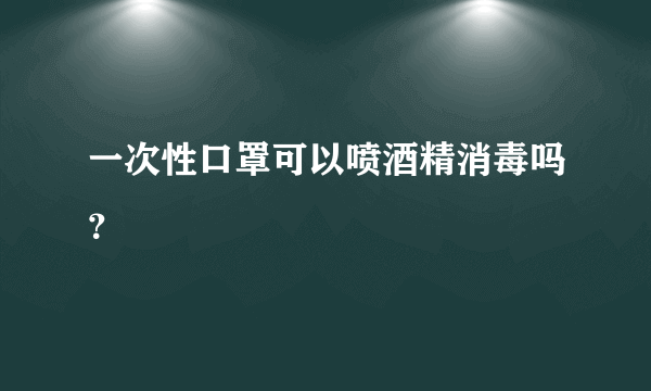 一次性口罩可以喷酒精消毒吗？