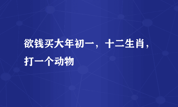 欲钱买大年初一，十二生肖，打一个动物