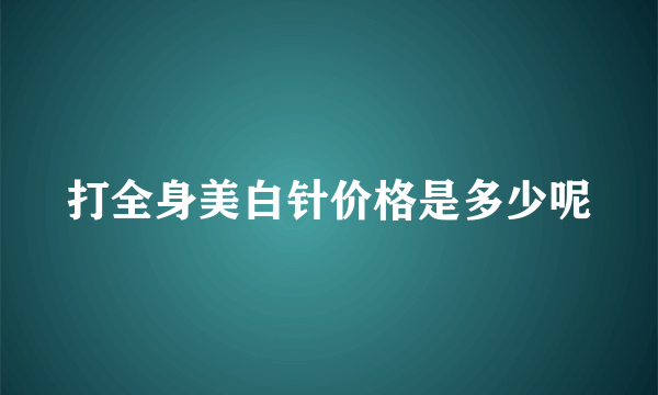 打全身美白针价格是多少呢