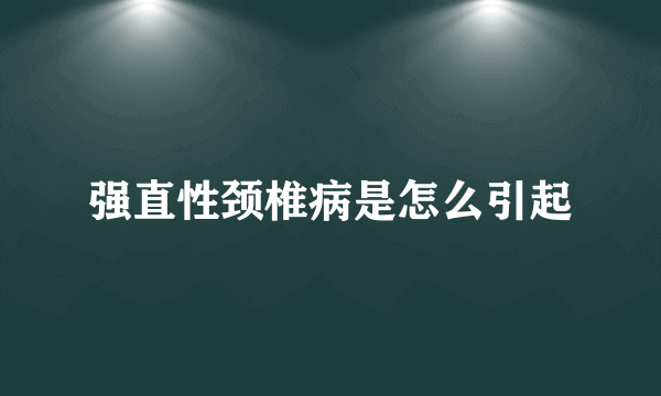 强直性颈椎病是怎么引起