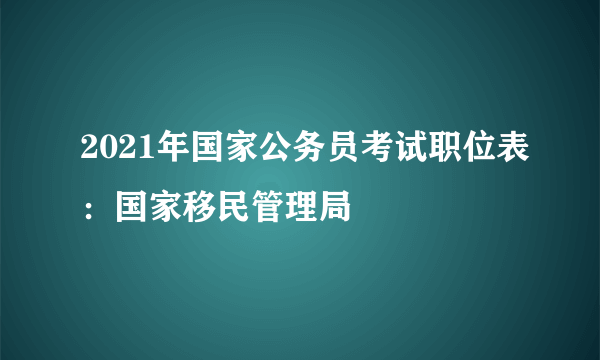 2021年国家公务员考试职位表：国家移民管理局