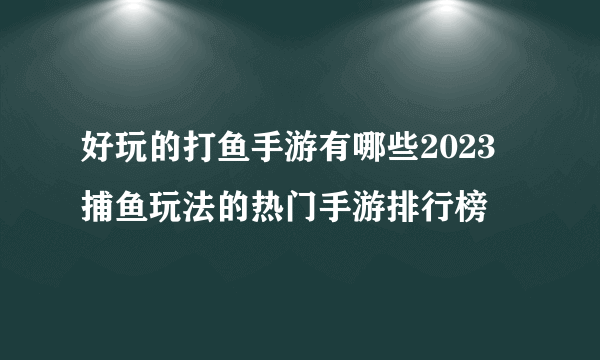 好玩的打鱼手游有哪些2023 捕鱼玩法的热门手游排行榜