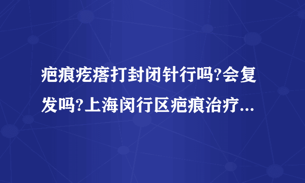 疤痕疙瘩打封闭针行吗?会复发吗?上海闵行区疤痕治疗哪家医院好