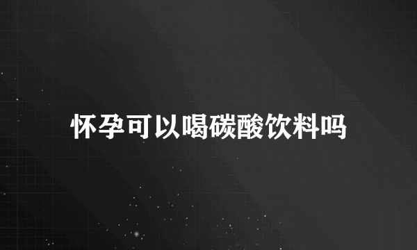 怀孕可以喝碳酸饮料吗