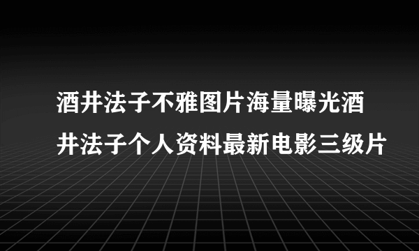 酒井法子不雅图片海量曝光酒井法子个人资料最新电影三级片