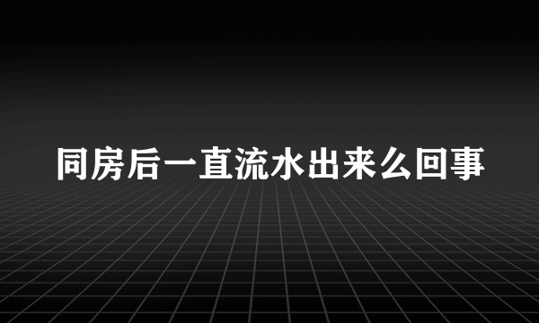 同房后一直流水出来么回事