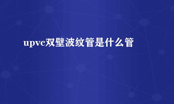 upvc双壁波纹管是什么管