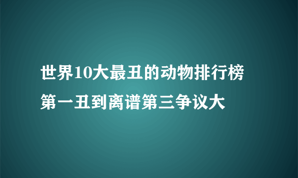 世界10大最丑的动物排行榜 第一丑到离谱第三争议大