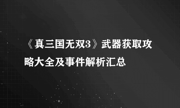 《真三国无双3》武器获取攻略大全及事件解析汇总