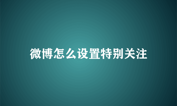 微博怎么设置特别关注