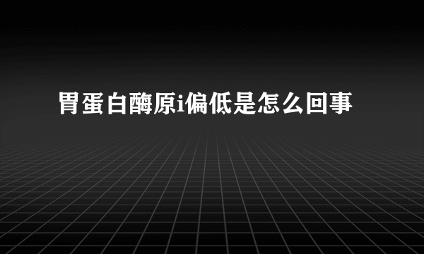 胃蛋白酶原i偏低是怎么回事