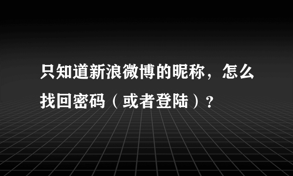 只知道新浪微博的昵称，怎么找回密码（或者登陆）？