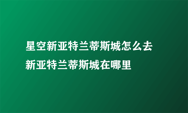 星空新亚特兰蒂斯城怎么去 新亚特兰蒂斯城在哪里